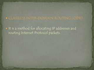  CLASSLESS INTER-DOMAIN ROUTING (CIDR):
 It is a method for allocating IP addresses and
routing Internet Protocol packets.
 