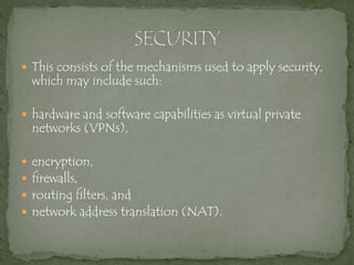 This consists of the mechanisms used to apply security,
which may include such:
 hardware and software capabilities as virtual private
networks (VPNs),
 encryption,
 firewalls,
 routing filters, and
 network address translation (NAT).
 