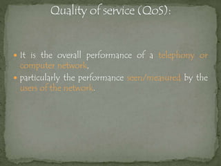  It is the overall performance of a telephony or
computer network,
 particularly the performance seen/measured by the
users of the network.
 