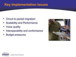 Key Implementation Issues



•   Circuit to packet migration
•   Scalability and Performance
•   Voice quality
•   Interoperability and conformance
•   Budget pressures




        Analyze   Assure   Accelerate
 