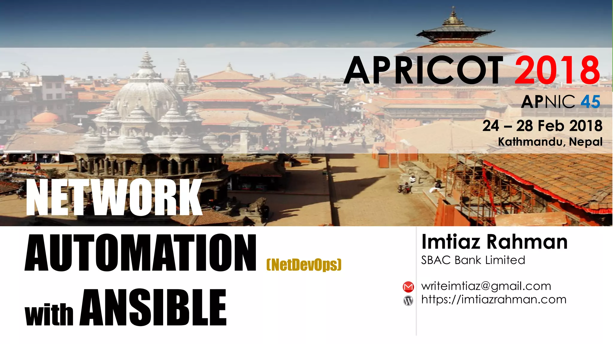 Imtiaz Rahman
SBAC Bank Limited
NETWORK
AUTOMATION (NetDevOps)
with ANSIBLE
writeimtiaz@gmail.com
https://imtiazrahman.com
APRICOT 2018
24 – 28 Feb 2018
Kathmandu, Nepal
APNIC 45
 