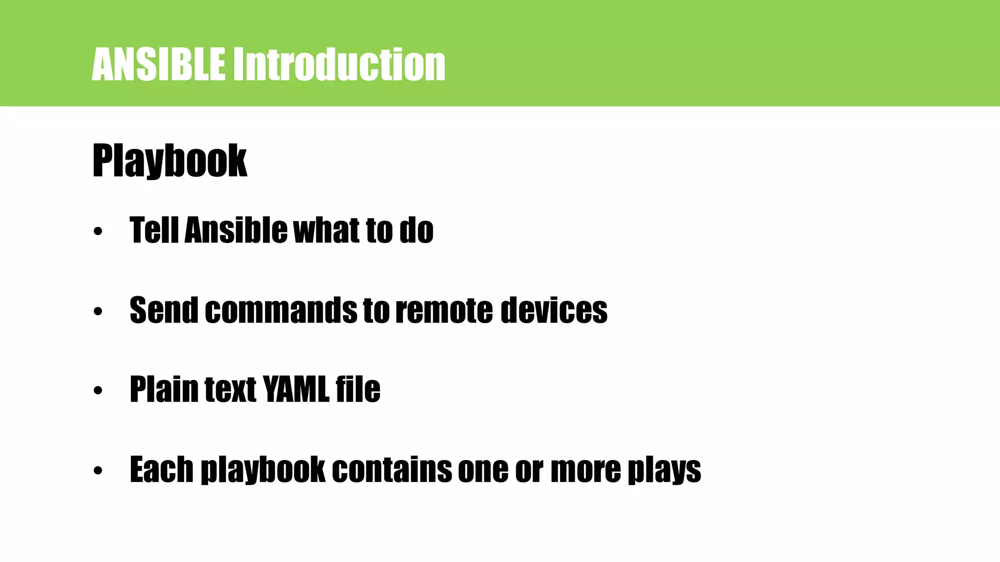 Playbook
ANSIBLE Introduction
• Tell Ansiblewhat to do
• Send commands toremote devices
• Plain text YAML file
• Each playbook contains one or more plays
 