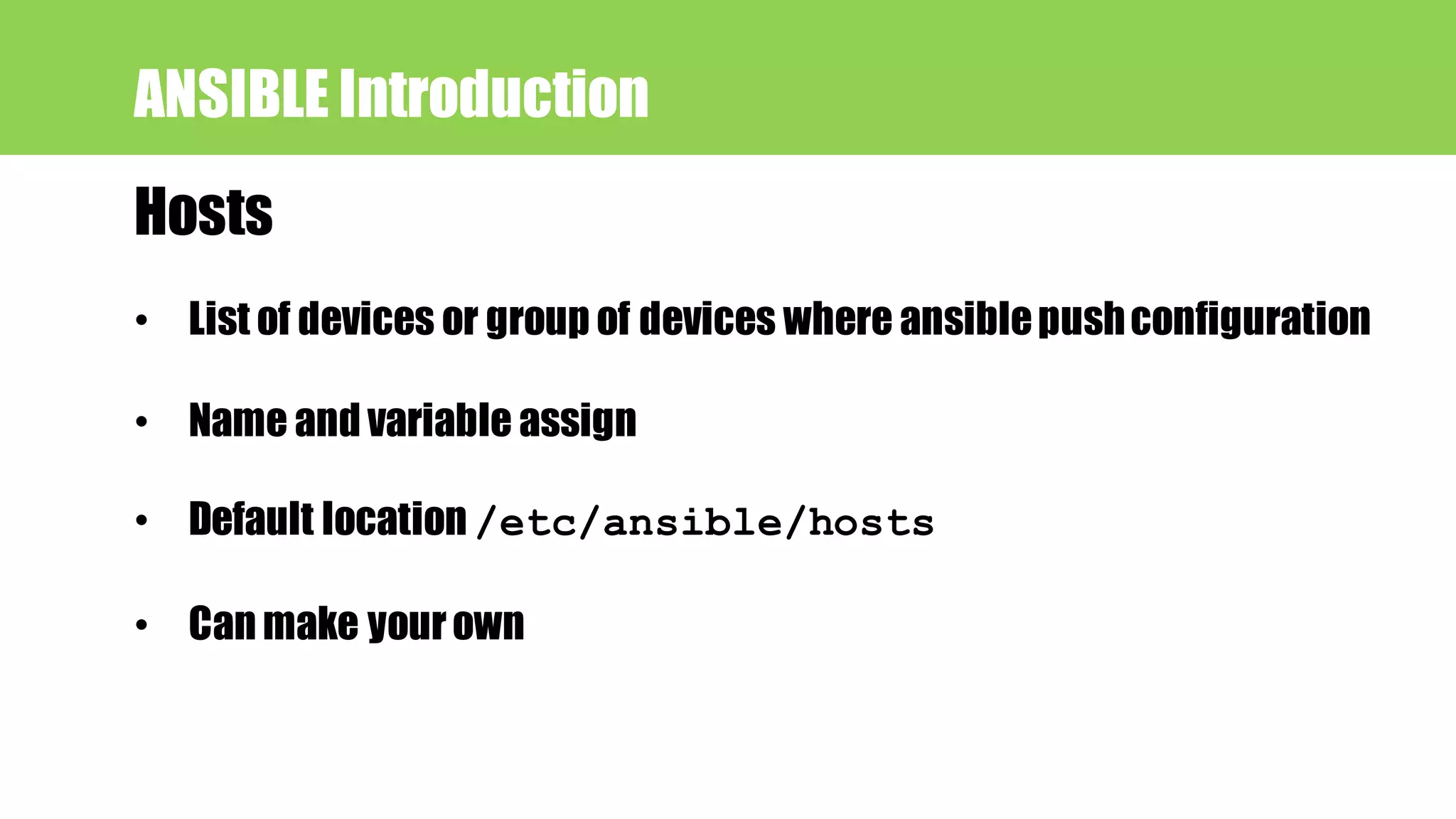 Hosts
ANSIBLE Introduction
• List of devices or group of devices where ansiblepushconfiguration
• Name and variable assign
• Default location /etc/ansible/hosts
• Can make yourown
 