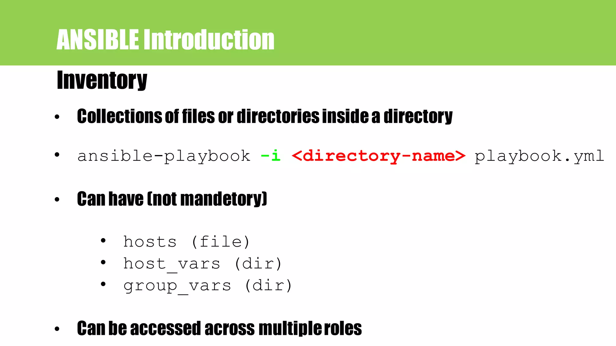 Inventory
ANSIBLE Introduction
• Collectionsof files or directoriesinsidea directory
• ansible-playbook -i <directory-name> playbook.yml
• Can have (not mandetory)
• hosts (file)
• host_vars (dir)
• group_vars (dir)
• Can be accessed across multipleroles
 