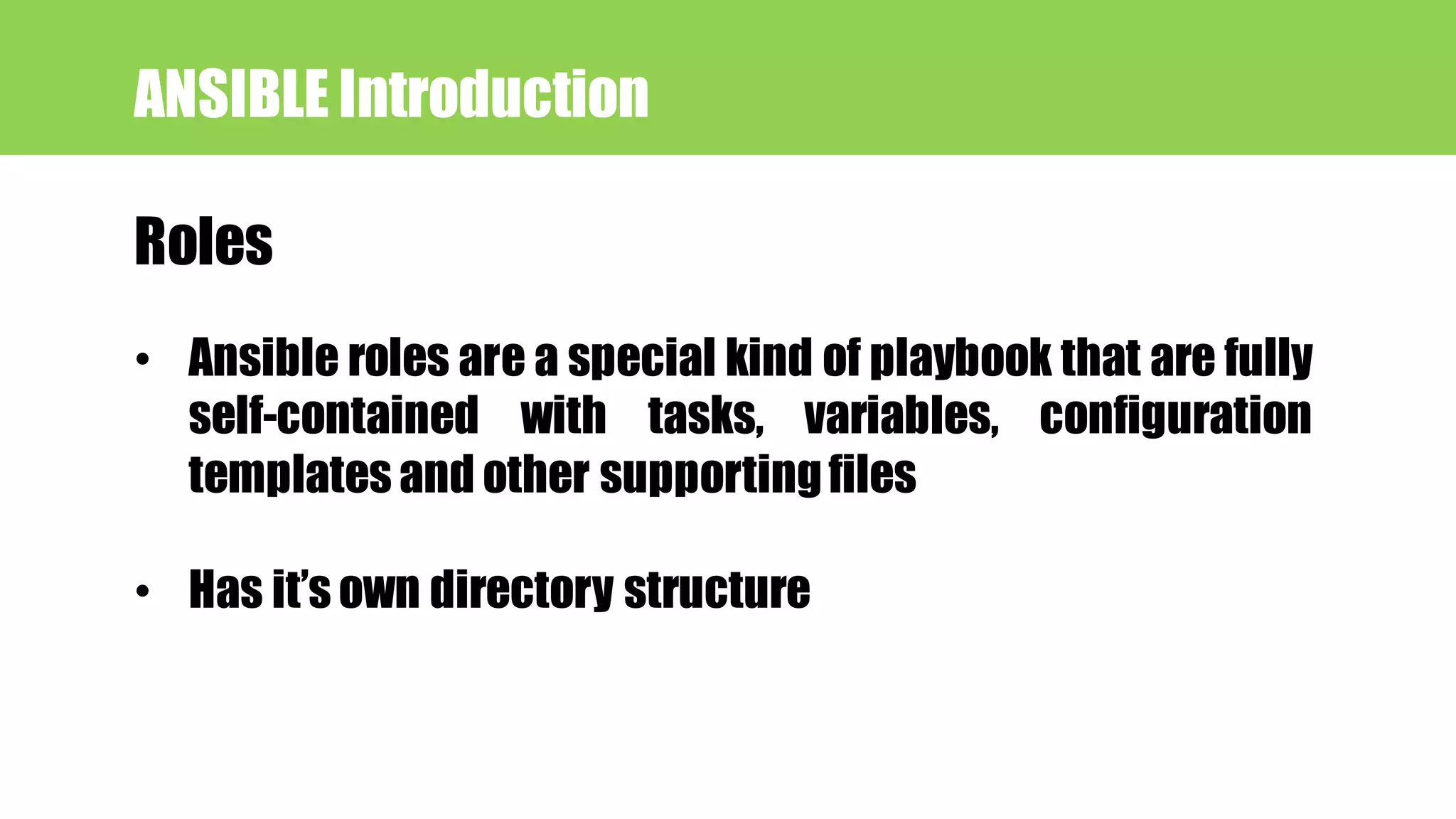 Roles
ANSIBLE Introduction
• Ansible roles are a special kind of playbook that are fully
self-contained with tasks, variables, configuration
templates and other supportingfiles
• Has it’s own directory structure
 