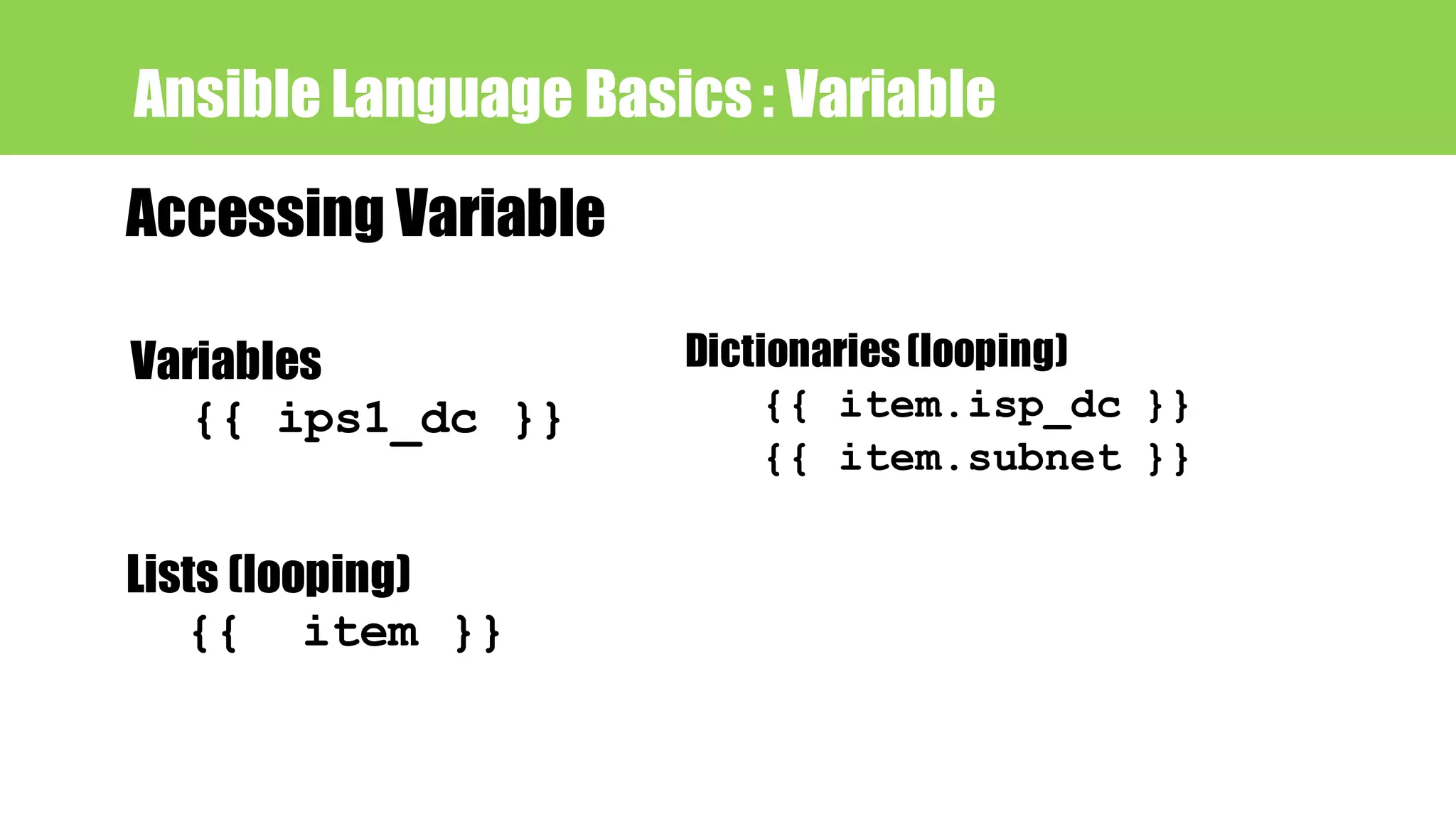 Ansible Language Basics : Variable
Accessing Variable
Variables
{{ ips1_dc }}
Lists (looping)
{{ item }}
Dictionaries(looping)
{{ item.isp_dc }}
{{ item.subnet }}
 