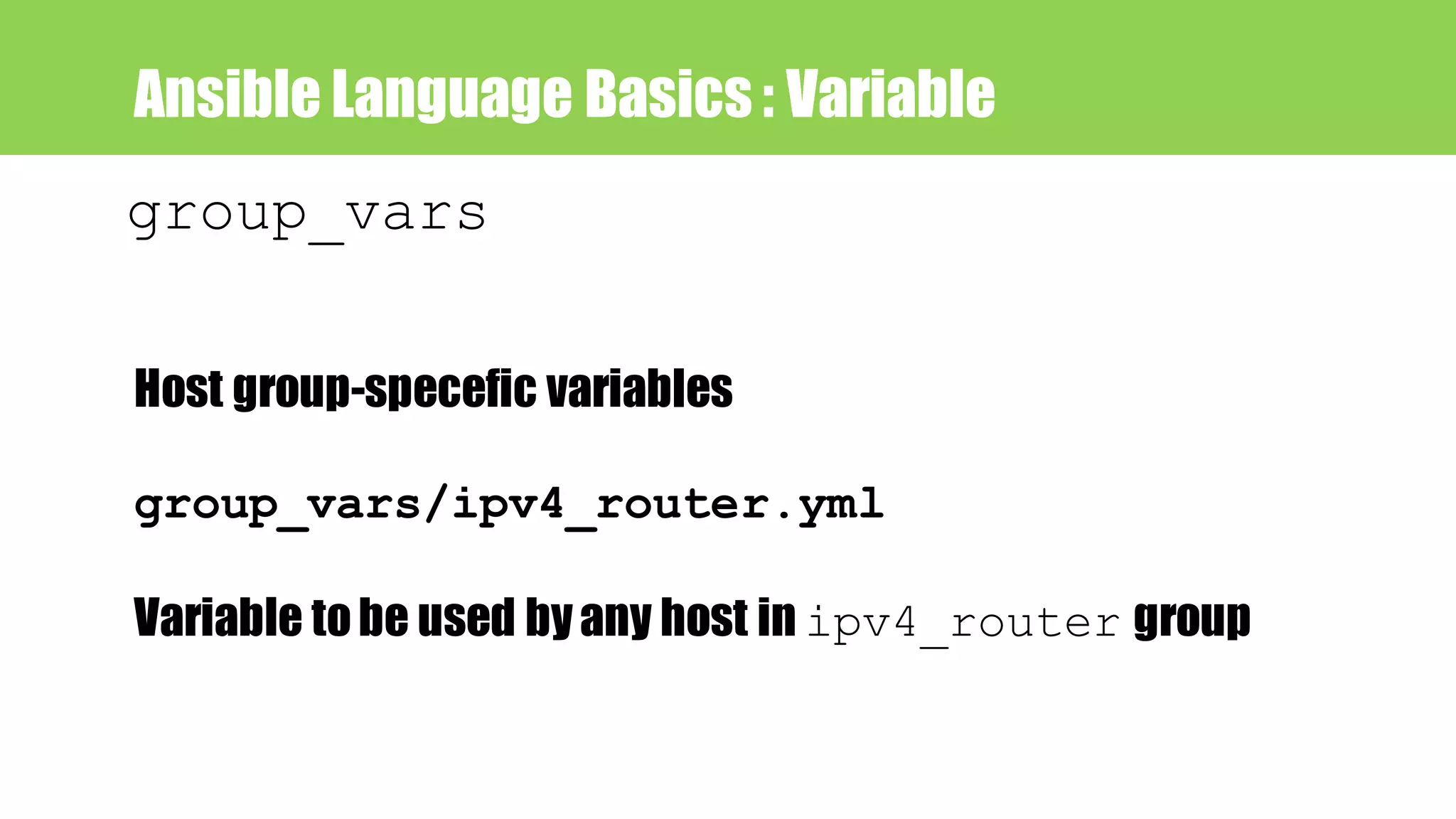 Ansible Language Basics : Variable
group_vars
Host group-specefic variables
group_vars/ipv4_router.yml
Variable tobe used byany host in ipv4_router group
 