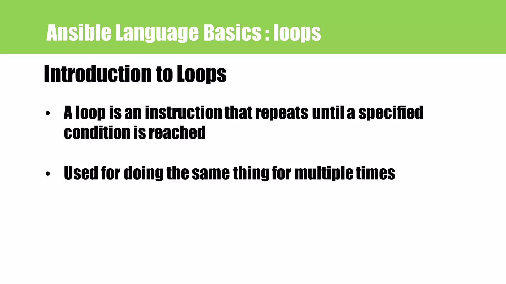 Ansible Language Basics : loops
Introduction to Loops
• A loop is an instructionthat repeats untila specified
condition is reached
• Used for doing thesame thingfor multipletimes
 