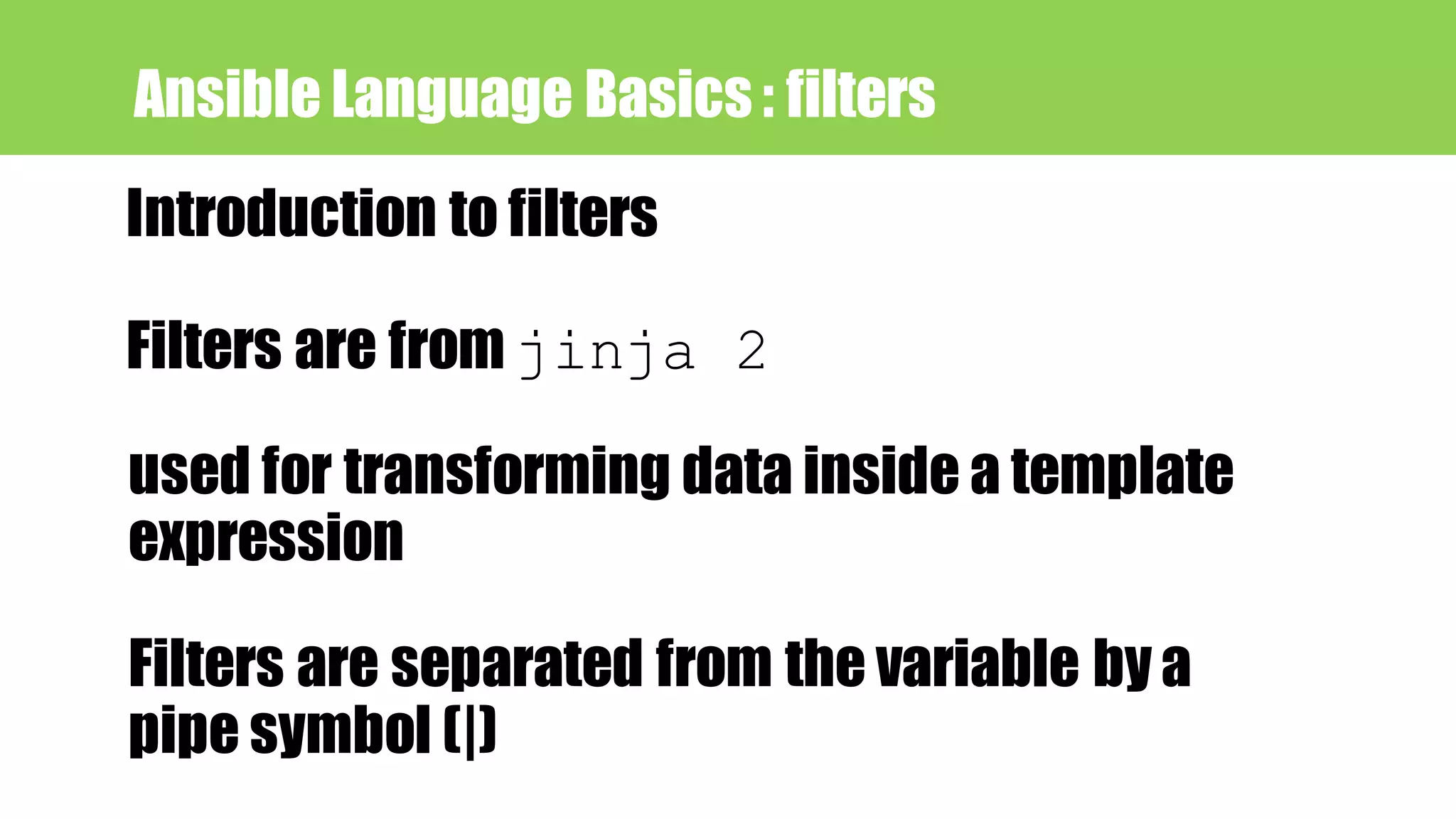 Ansible Language Basics : filters
Introduction to filters
Filters are from jinja 2
used for transforming data inside a template
expression
Filters are separated from the variable by a
pipe symbol (|)
 