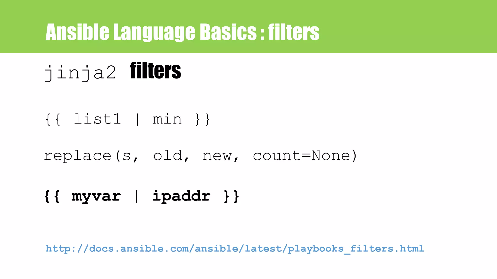 Ansible Language Basics : filters
jinja2 filters
{{ list1 | min }}
replace(s, old, new, count=None)
{{ myvar | ipaddr }}
http://docs.ansible.com/ansible/latest/playbooks_filters.html
 