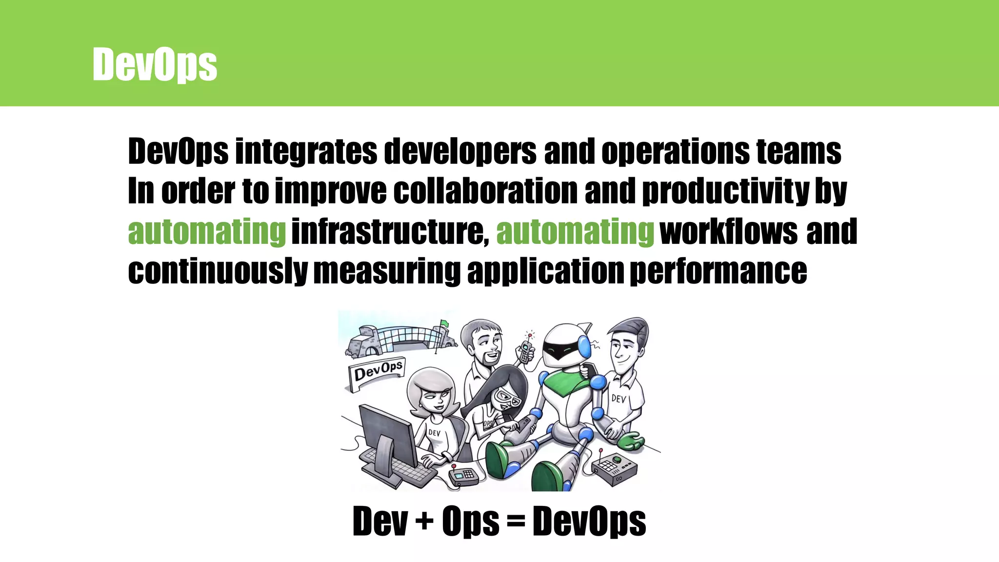 DevOps integrates developers and operations teams
In order toimprove collaboration and productivityby
automatinginfrastructure, automatingworkflows and
continuouslymeasuring applicationperformance
Dev + Ops = DevOps
DevOps
 
