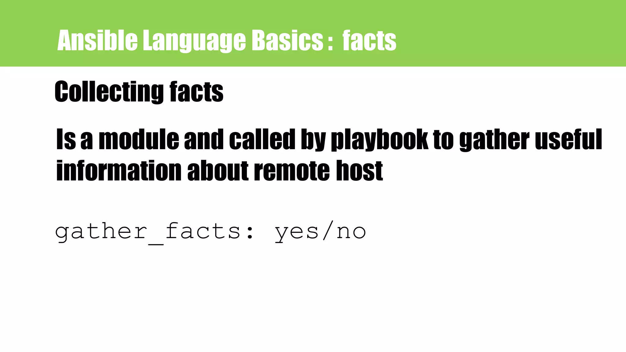 Ansible Language Basics : facts
Collecting facts
Is a module and called by playbook to gather useful
information about remote host
gather_facts: yes/no
 