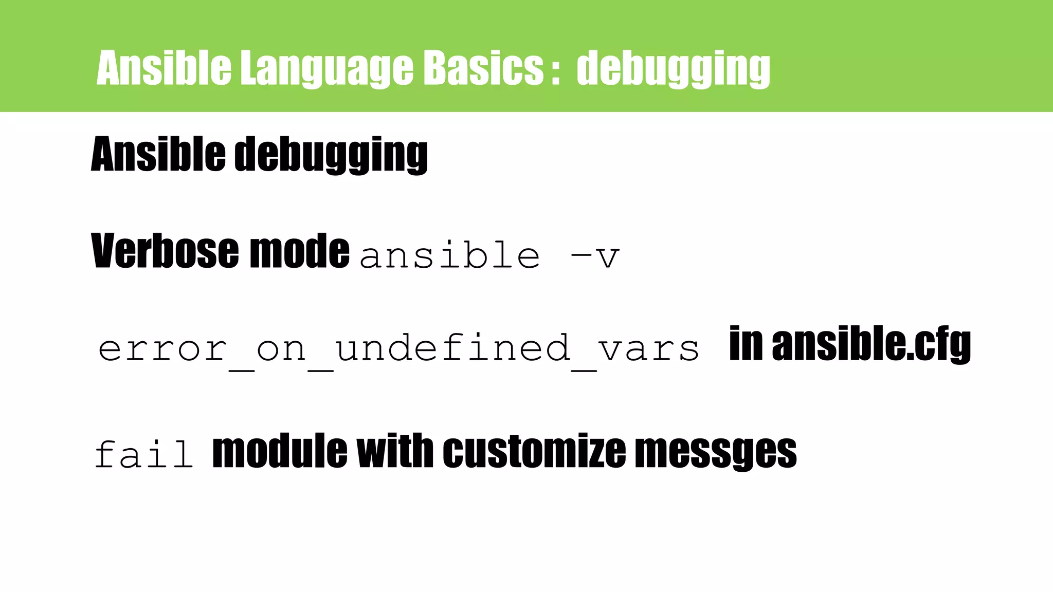 Ansible Language Basics : debugging
Ansible debugging
Verbose mode ansible –v
error_on_undefined_vars in ansible.cfg
fail module with customize messges
 