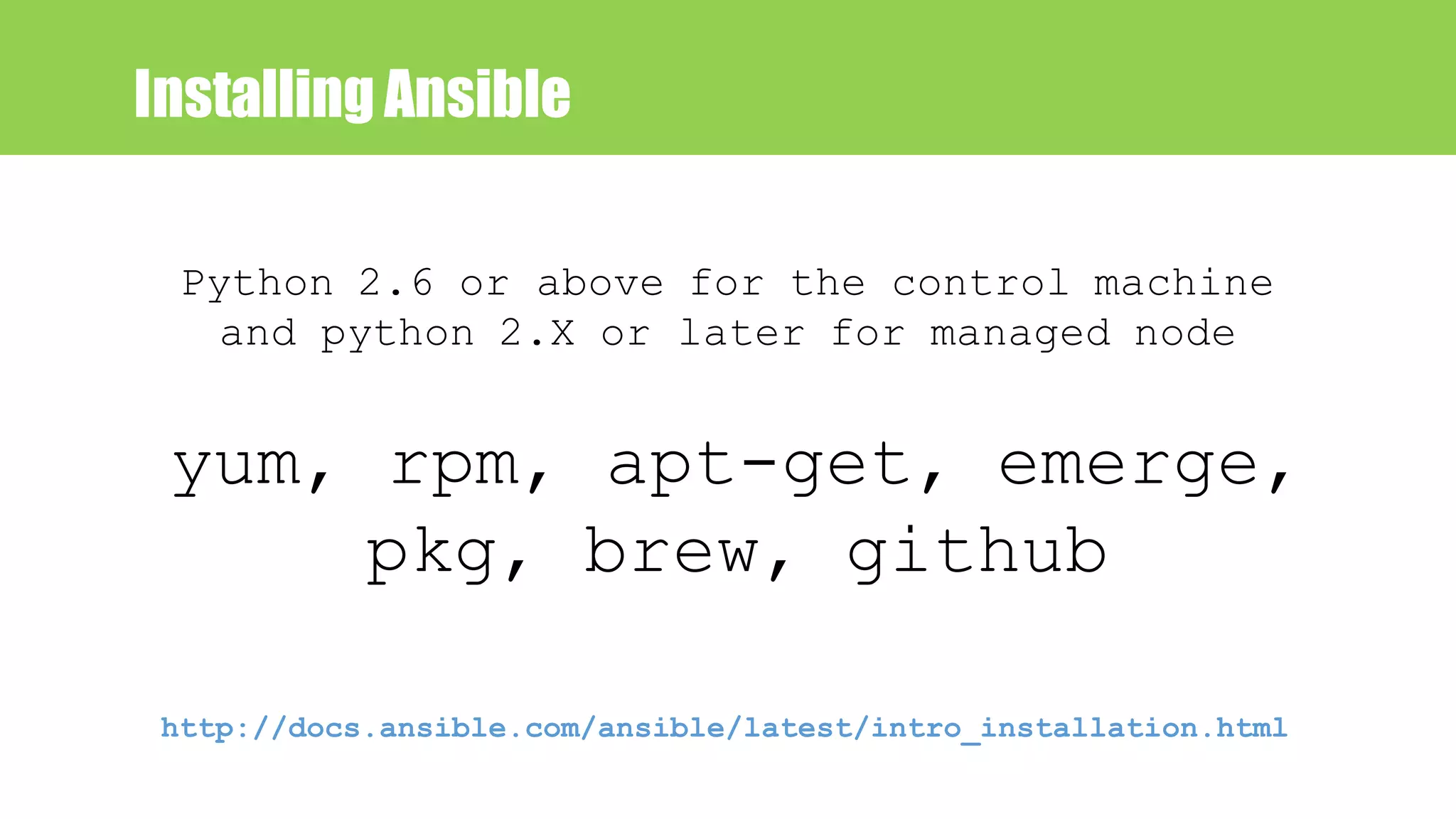 Installing Ansible
yum, rpm, apt-get, emerge,
pkg, brew, github
Python 2.6 or above for the control machine
and python 2.X or later for managed node
http://docs.ansible.com/ansible/latest/intro_installation.html
 