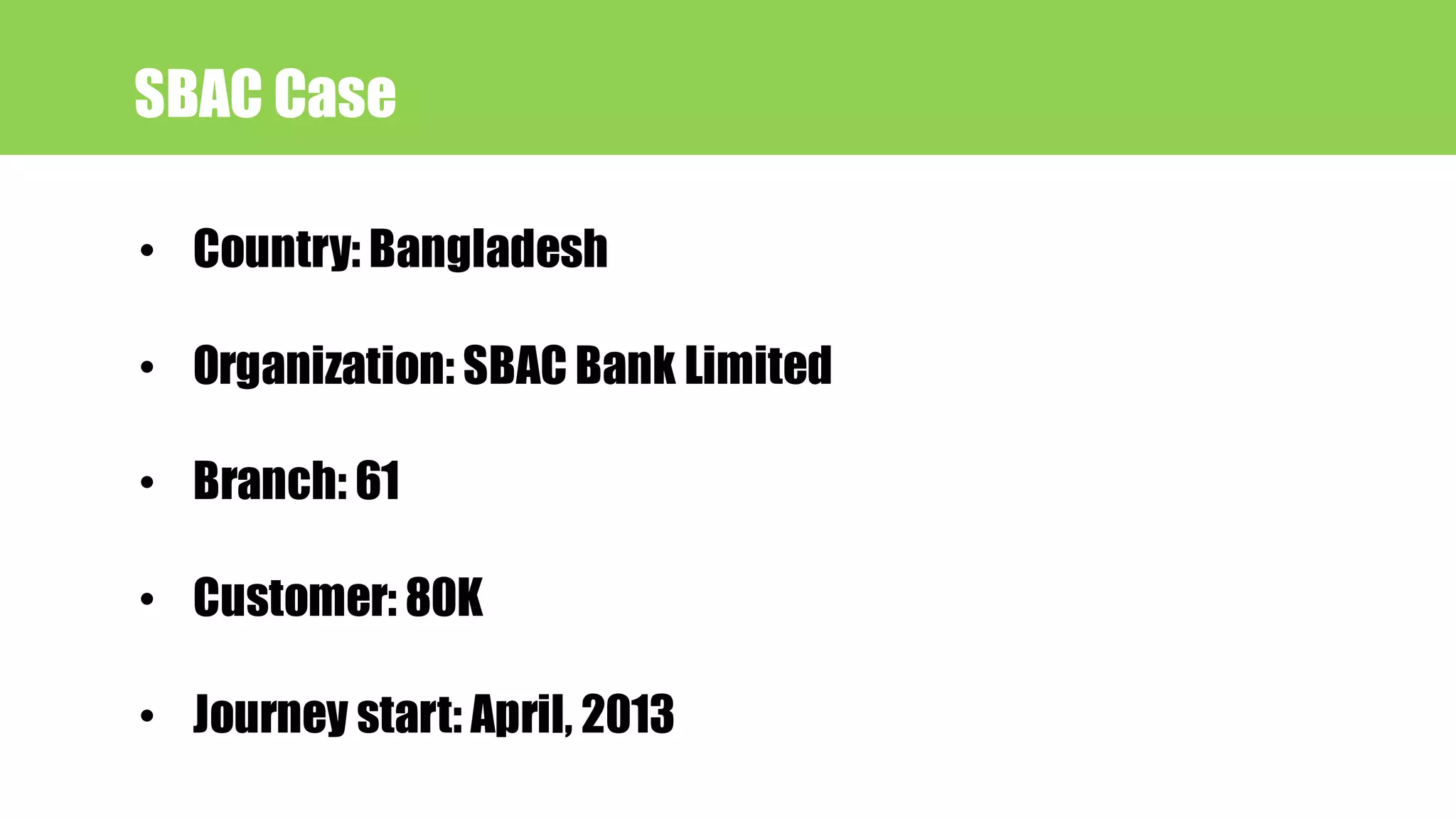 SBAC Case
• Country: Bangladesh
• Organization: SBAC Bank Limited
• Branch: 61
• Customer: 80K
• Journey start: April, 2013
 