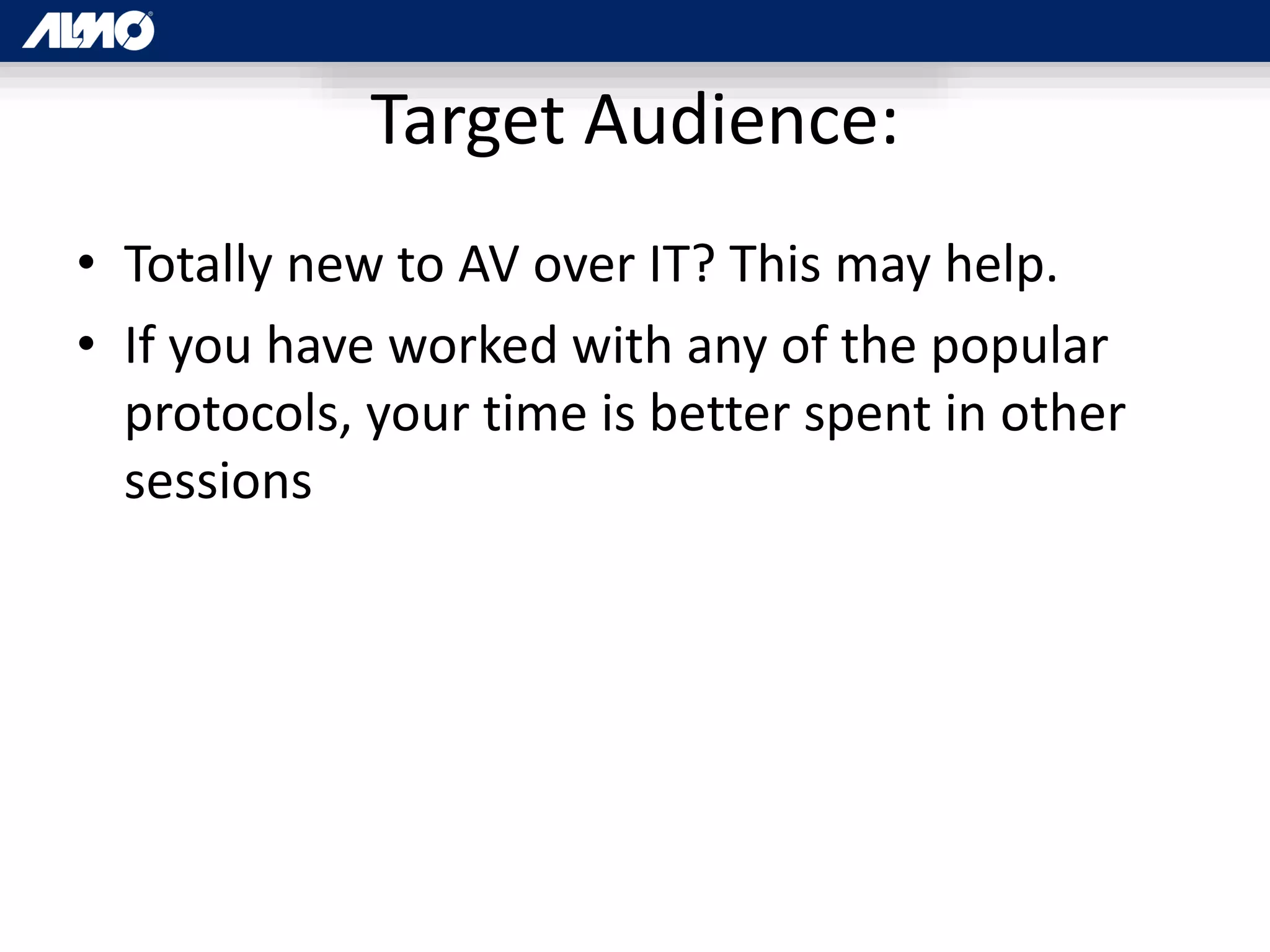 Target Audience:
• Totally new to AV over IT? This may help.
• If you have worked with any of the popular
protocols, your time is better spent in other
sessions
 