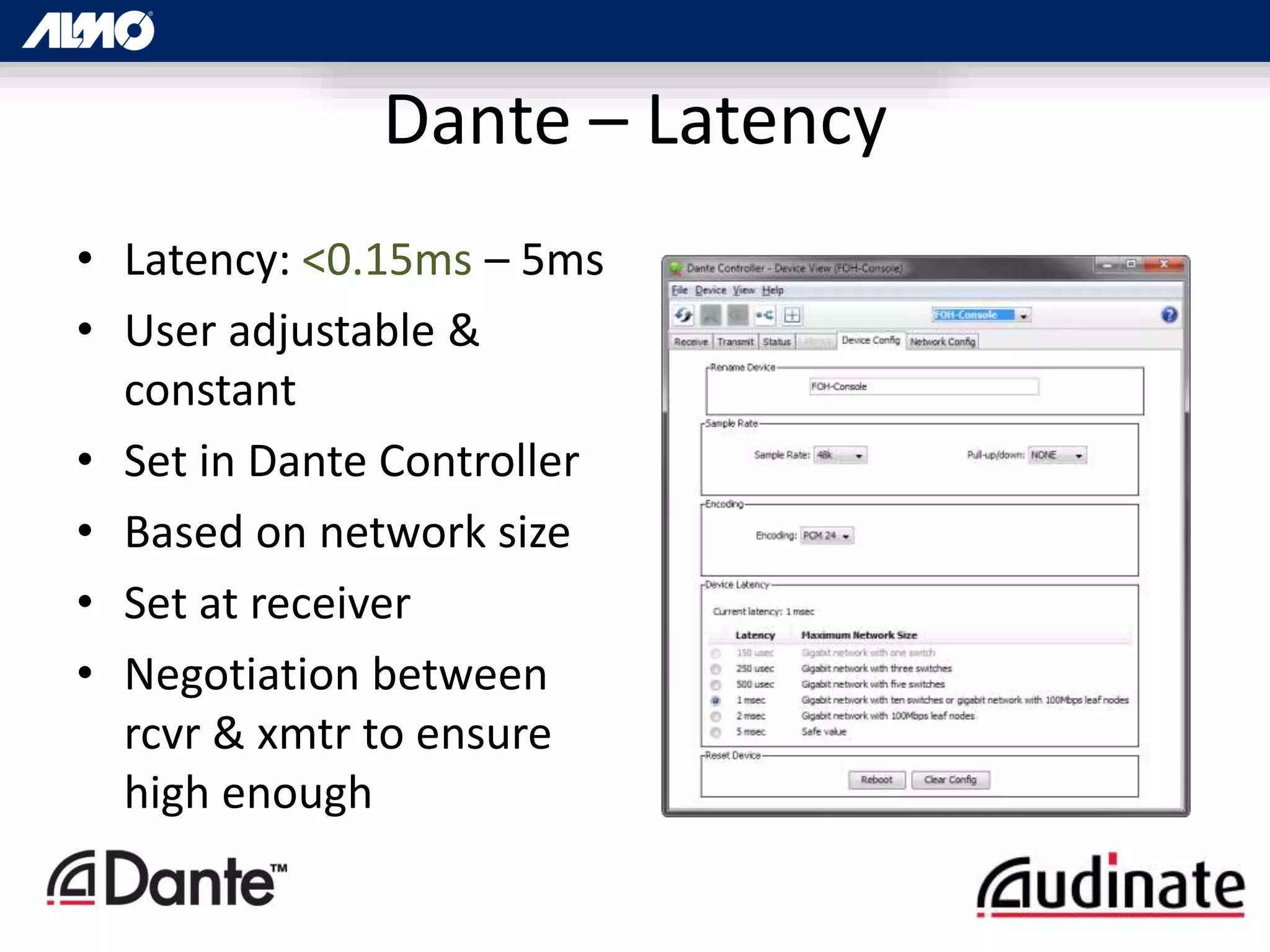 Dante – Latency
• Latency: <0.15ms – 5ms
• User adjustable &
constant
• Set in Dante Controller
• Based on network size
• Set at receiver
• Negotiation between
rcvr & xmtr to ensure
high enough
 
