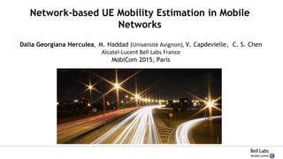 Network-based UE Mobility Estimation in Mobile
Networks
Dalia Georgiana Herculea, M. Haddad (Université Avignon), V. Capdevielle, C. S. Chen
Alcatel-Lucent Bell Labs France
MobiCom 2015, Paris
 