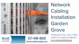 Network
Cabling
Installation
Garden
Grove
Nationwide Data, Voice, Video,
Audio & Security installation
www.InnovaGlobal.com
877-448-4968
Contactus@innovaglobal.com
 