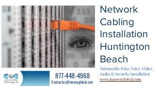 Network
Cabling
Installation
Huntington
Beach
Nationwide Data, Voice, Video,
Audio & Security installation
www.InnovaGlobal.com
877-448-4968
Contactus@innovaglobal.com
 