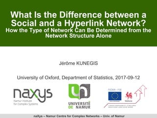 naXys – Namur Centre for Complex Networks – Univ. of Namur
What Is the Difference between a
Social and a Hyperlink Network?
How the Type of Network Can Be Determined from the
Network Structure Alone
Jérôme KUNEGIS
University of Oxford, Department of Statistics, 2017-09-12
 