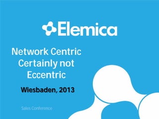 Network Centric
Certainly not
Eccentric
Wiesbaden, 2013
Sales Conference
 