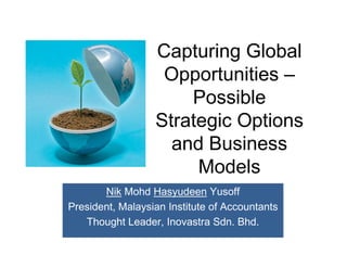 Capturing Global
                   Opportunities –
                      Possible
                  Strategic Options
                    and Business
                       Models
       Nik Mohd Hasyudeen Yusoff
President, Malaysian Institute of Accountants
   Thought Leader, Inovastra Sdn. Bhd.
 