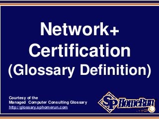 SPHomeRun.com
Network+
Certification
(Glossary Definition)
Courtesy of the
Managed Computer Consulting Glossary
http://glossary.sphomerun.com
 