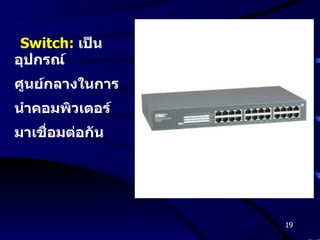 Switch:   เป็นอุปกรณ์ ศูนย์กลางในการ นำคอมพิวเตอร์ มาเชื่อมต่อกัน  