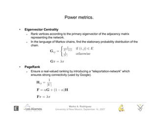 Power metrics.

•   Eigenvector Centrality
     o   Rank vertices according to the primary eigenvector of the adjacency ma...