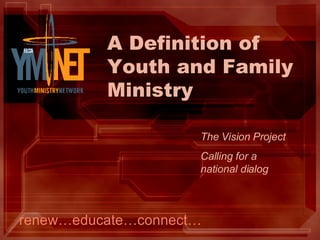A Definition of Youth and Family Ministry renew…educate…connect… The Vision Project Calling for a  national dialog 
