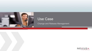 www.Nexusis.com 26 877.286.3987 
Use Case 
Change and Release Management 
 