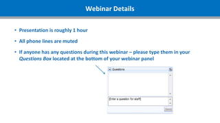 Webinar Details
• Presentation is roughly 1 hour
• All phone lines are muted
• If anyone has any questions during this webinar – please type them in your
Questions Box located at the bottom of your webinar panel
 