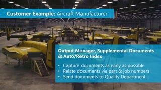 Output Manager, Supplemental Documents
& Auto/Retro Index
• Capture documents as early as possible
• Relate documents via part & job numbers
• Send documents to Quality Department
Customer Example: Aircraft Manufacturer
 
