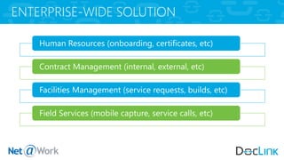 ENTERPRISE-WIDE SOLUTION
Human Resources (onboarding, certificates, etc)
Contract Management (internal, external, etc)
Facilities Management (service requests, builds, etc)
Field Services (mobile capture, service calls, etc)
 
