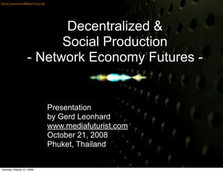 Gerd Leonhard Media Futurist




                           Decentralized &
                          Social Production
                    - Network Economy Futures -


                               Presentation
                               by Gerd Leonhard
                               www.mediafuturist.com
                               October 21, 2008
                               Phuket, Thailand


Tuesday, October 21, 2008
 