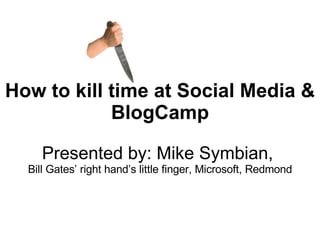 How to kill time at Social Media & BlogCamp Presented by: Mike Symbian,  Bill Gates’ right hand’s little finger, Microsoft, Redmond 