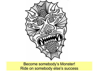 Become somebody’s Monster! Ride on somebody else’s success 