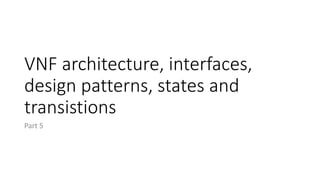 VNF architecture, interfaces,
design patterns, states and
transistions
Part 5
 