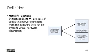 Definition
• Network Functions
Virtualisation (NFV): principle of
separating network functions
from the hardware they run on
by using virtual hardware
abstraction
7/80
 