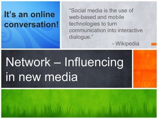 It’s an online
conversation!

“Social media is the use of
web-based and mobile
technologies to turn
communication into interactive
dialogue.”
- Wikipedia

Network – Influencing
in new media

 