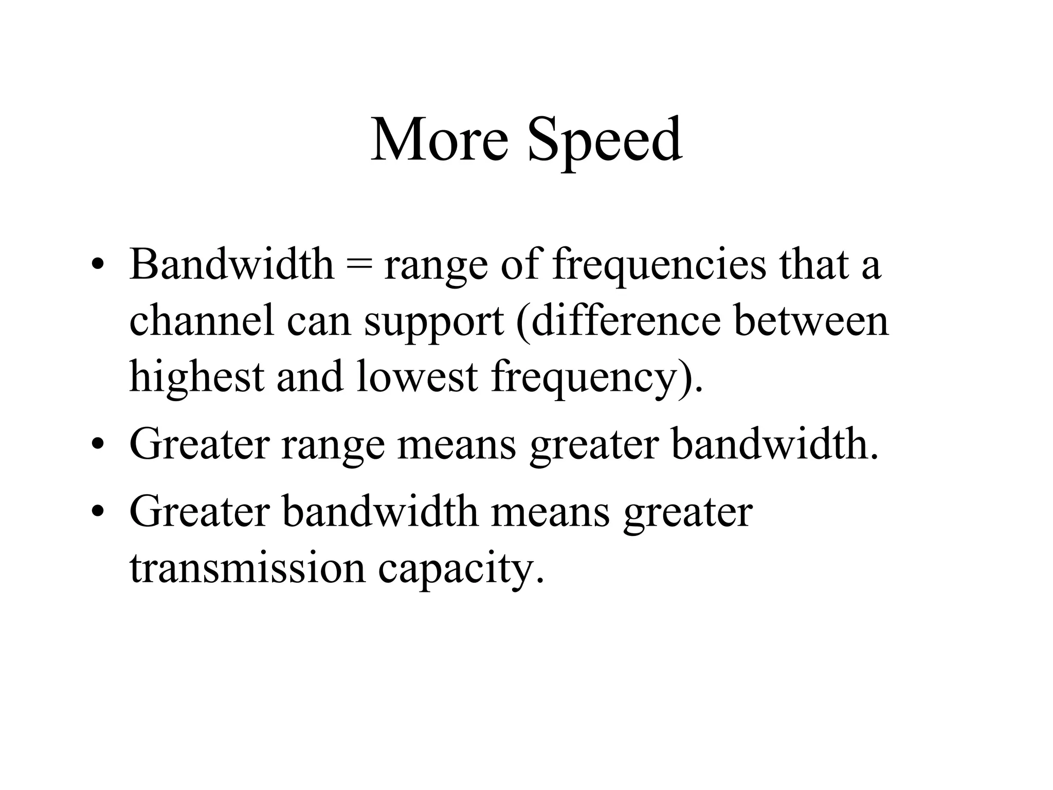 More Speed
• Bandwidth = range of frequencies that a
channel can support (difference between
highest and lowest frequency).
• Greater range means greater bandwidth.
• Greater bandwidth means greater
transmission capacity.
 