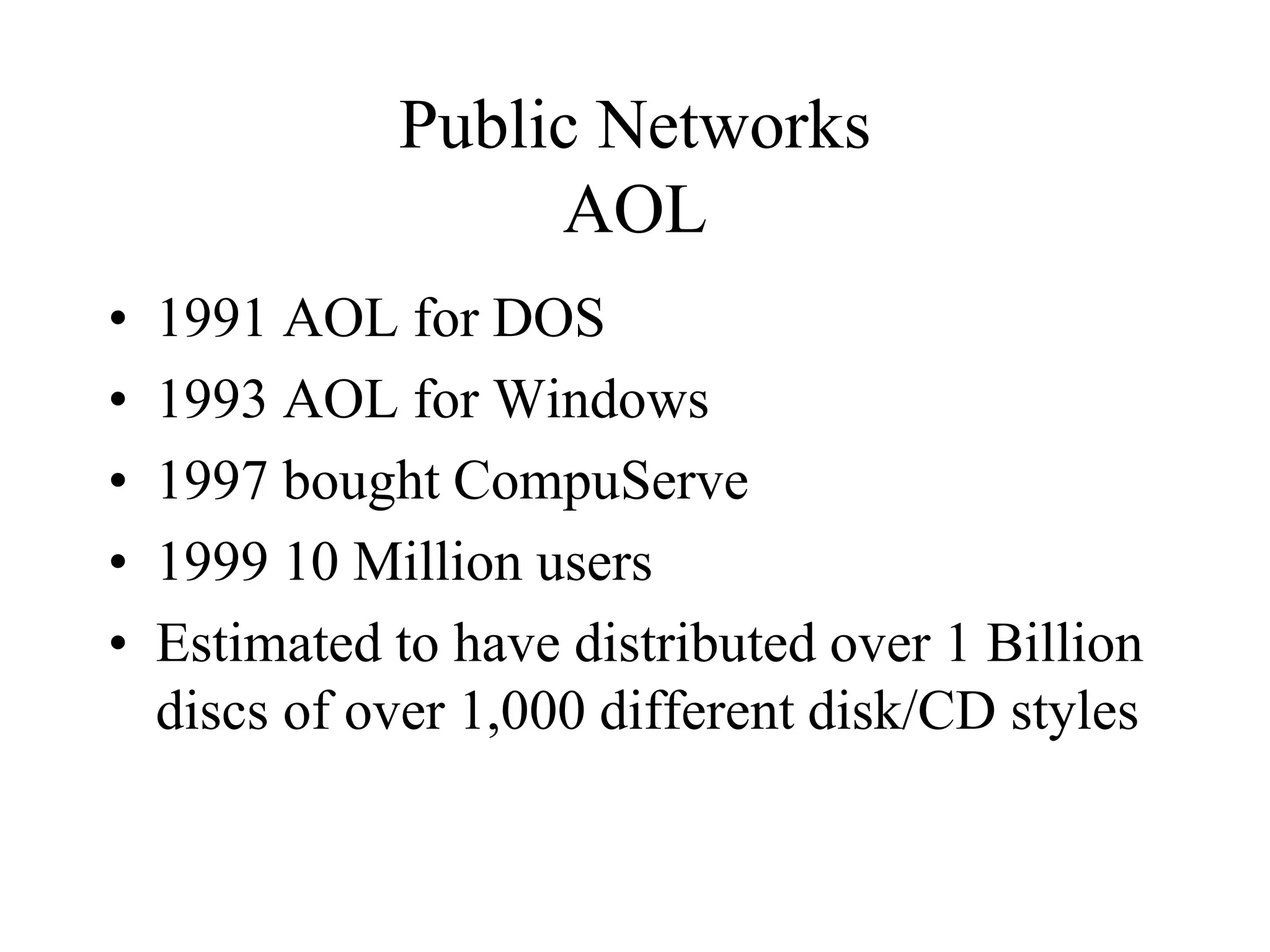 Public Networks
AOL
• 1991 AOL for DOS
• 1993 AOL for Windows
• 1997 bought CompuServe
• 1999 10 Million users
• Estimated to have distributed over 1 Billion
discs of over 1,000 different disk/CD styles
 
