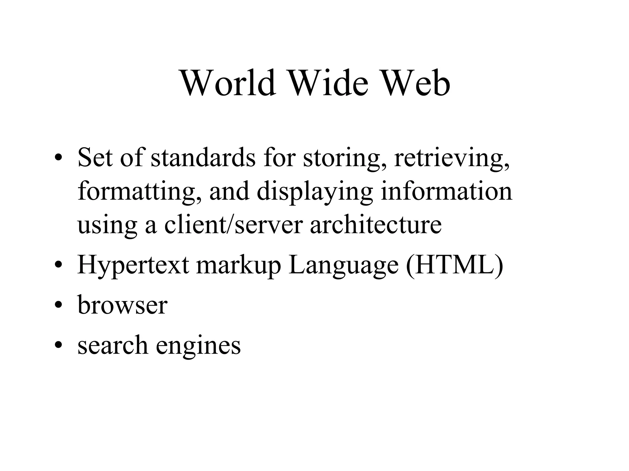World Wide Web
• Set of standards for storing, retrieving,
formatting, and displaying information
using a client/server architecture
• Hypertext markup Language (HTML)
• browser
• search engines
 