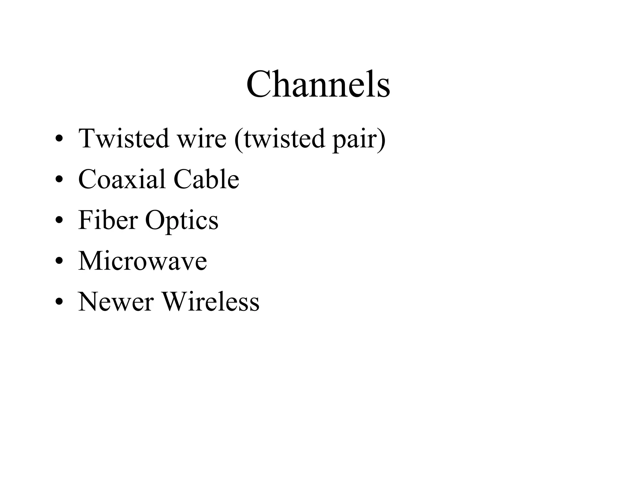 Channels
• Twisted wire (twisted pair)
• Coaxial Cable
• Fiber Optics
• Microwave
• Newer Wireless
 