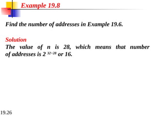 19.26
Find the number of addresses in Example 19.6.
Example 19.8
Solution
The value of n is 28, which means that number
of addresses is 2 32−28
or 16.
 