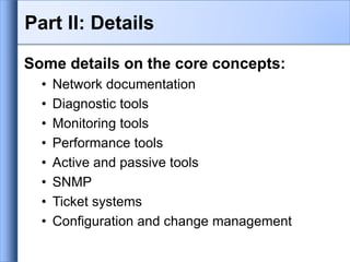 Part II: Details
Some details on the core concepts:
• Network documentation
• Diagnostic tools
• Monitoring tools
• Performance tools
• Active and passive tools
• SNMP
• Ticket systems
• Configuration and change management
 