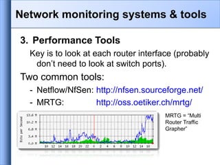 3. Performance Tools
Key is to look at each router interface (probably
don’t need to look at switch ports).
Two common tools:
- Netflow/NfSen: http://nfsen.sourceforge.net/
- MRTG: http://oss.oetiker.ch/mrtg/
MRTG = “Multi
Router Traffic
Grapher”
Network monitoring systems & tools
 