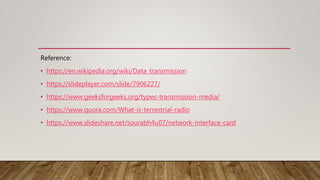 Reference:
• https://en.wikipedia.org/wiki/Data_transmission
• https://slideplayer.com/slide/7906227/
• https://www.geeksforgeeks.org/types-transmission-media/
• https://www.quora.com/What-is-terrestrial-radio
• https://www.slideshare.net/sourabh4u07/network-interface-card
 