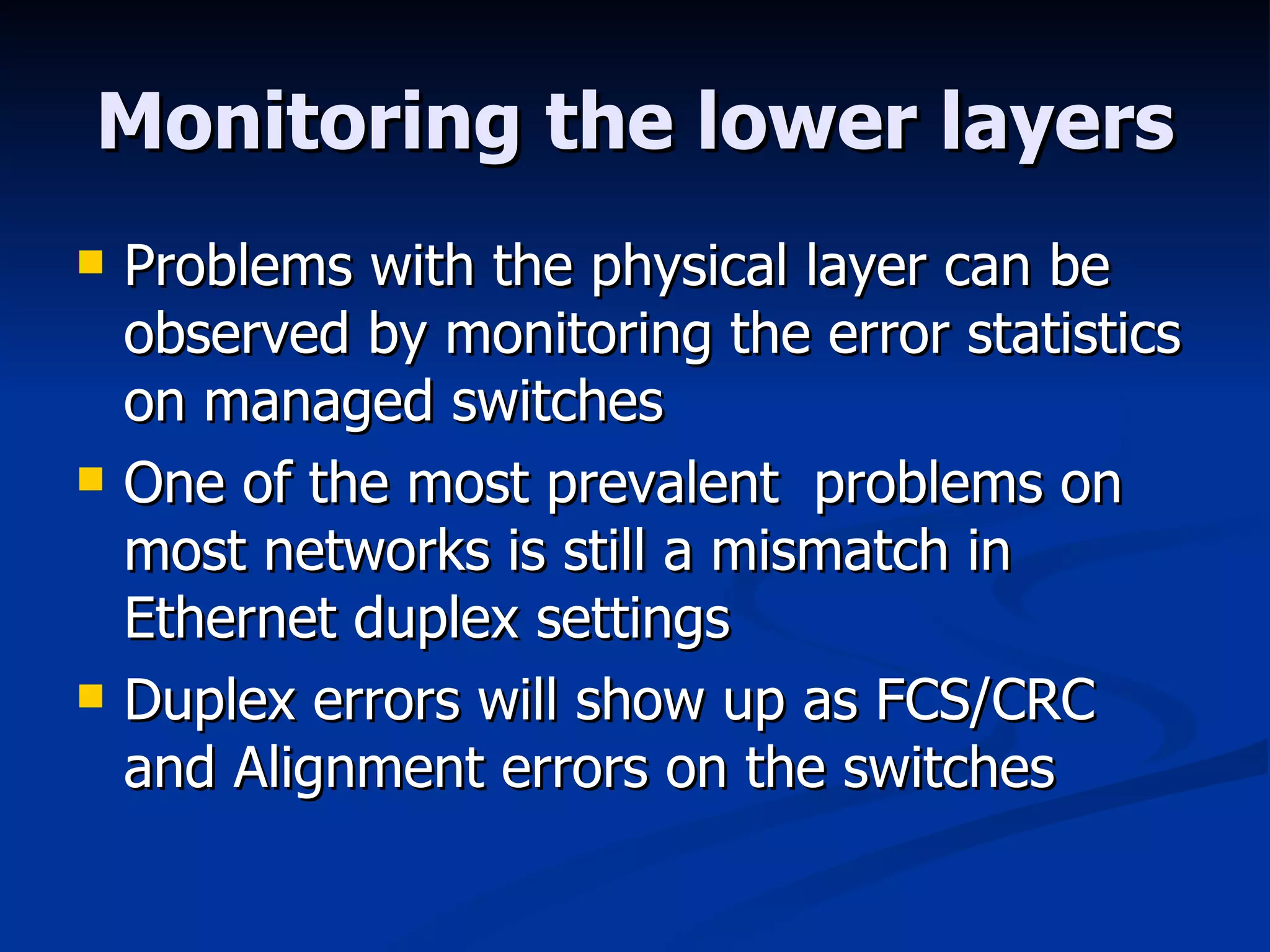 Monitoring the lower layers Problems with the physical layer can be observed by monitoring the error statistics on managed switches One of the most prevalent  problems on most networks is still a mismatch in Ethernet duplex settings Duplex errors will show up as FCS/CRC and Alignment errors on the switches 